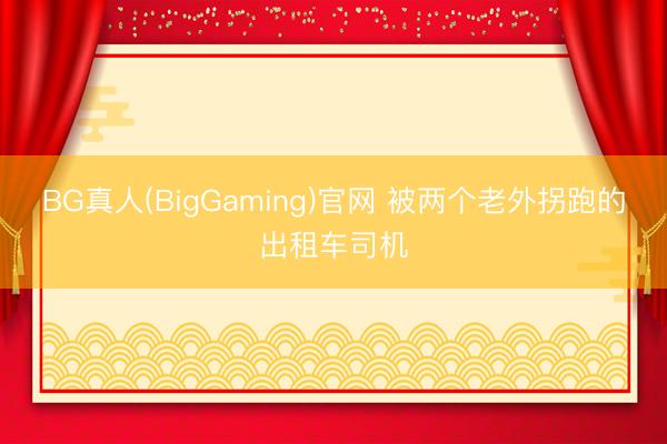 BG真人(BigGaming)官网 被两个老外拐跑的出租车司机