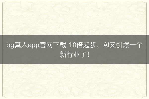 bg真人app官网下载 10倍起步，AI又引爆一个新行业了！