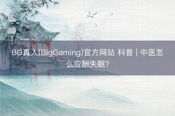 BG真人(BigGaming)官方网站 科普 | 中医怎么应酬失眠？