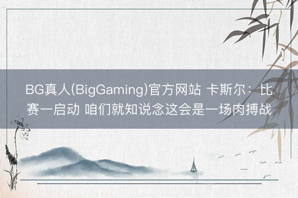 BG真人(BigGaming)官方网站 卡斯尔：比赛一启动 咱们就知说念这会是一场肉搏战