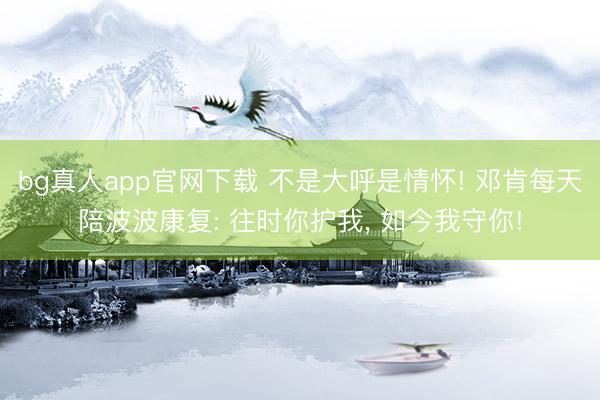 bg真人app官网下载 不是大呼是情怀! 邓肯每天陪波波康复: 往时你护我， 如今我守你!
