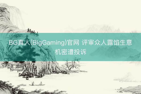 BG真人(BigGaming)官网 评审众人露馅生意机密遭投诉