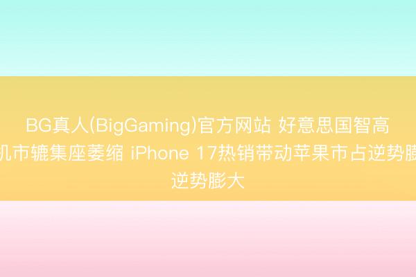BG真人(BigGaming)官方网站 好意思国智高手机市辘集座萎缩 iPhone 17热销带动苹果市占逆势膨大