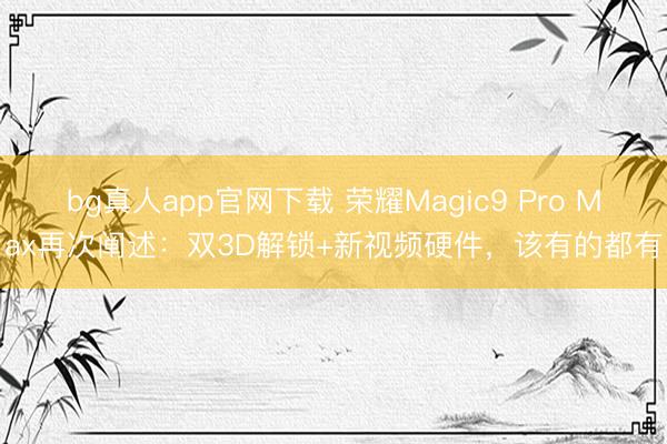 bg真人app官网下载 荣耀Magic9 Pro Max再次阐述：双3D解锁+新视频硬件，该有的都有
