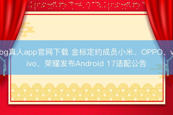 bg真人app官网下载 金标定约成员小米、OPPO、vivo、荣耀发布Android 17适配公告