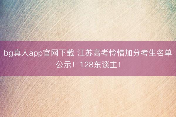 bg真人app官网下载 江苏高考怜惜加分考生名单公示！128东谈主！