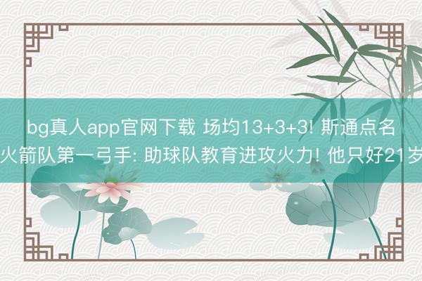 bg真人app官网下载 场均13+3+3! 斯通点名火箭队第一弓手: 助球队教育进攻火力! 他只好21岁