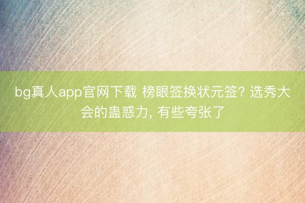 bg真人app官网下载 榜眼签换状元签? 选秀大会的蛊惑力， 有些夸张了