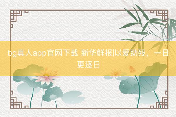 bg真人app官网下载 新华鲜报|以爱助残，一日更逐日