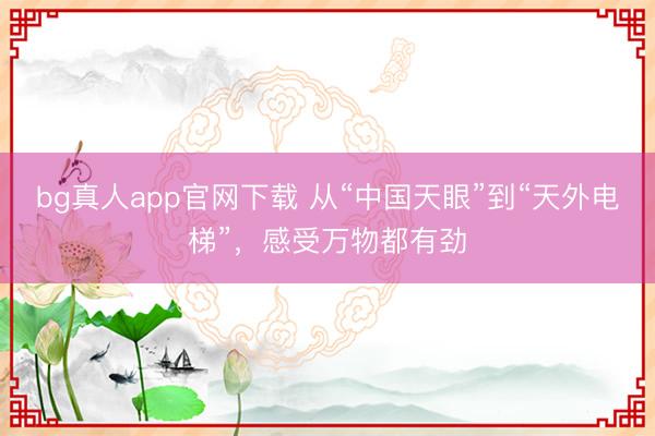 bg真人app官网下载 从“中国天眼”到“天外电梯”，感受万物都有劲