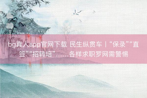 bg真人app官网下载 民生纵贯车丨“保录”“直签”“招转培”……各样求职罗网需警惕