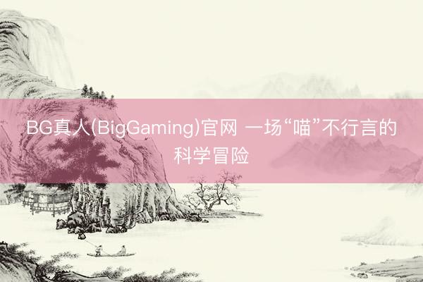 BG真人(BigGaming)官网 一场“喵”不行言的科学冒险