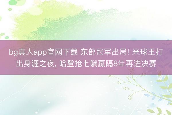 bg真人app官网下载 东部冠军出局! 米球王打出身涯之夜, 哈