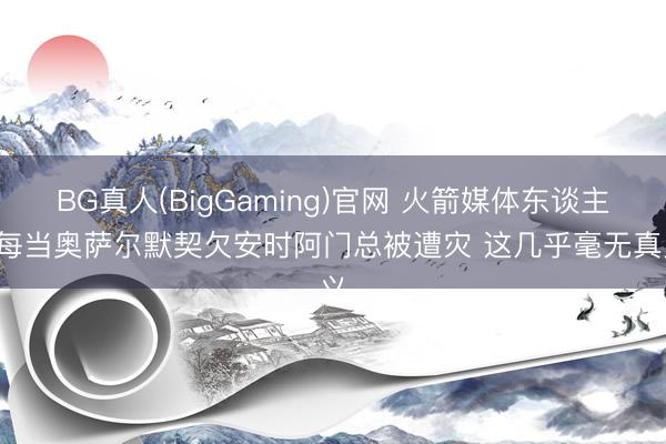 BG真人(BigGaming)官网 火箭媒体东谈主: 每当奥萨尔