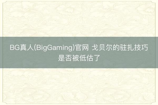 BG真人(BigGaming)官网 戈贝尔的驻扎技巧是否被低估了