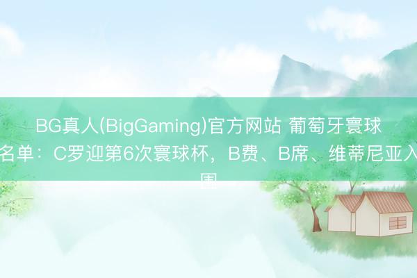 BG真人(BigGaming)官方网站 葡萄牙寰球杯名单：C罗迎第6次寰球杯，B费、B席、维蒂尼亚入围