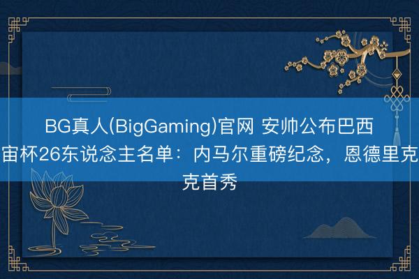 BG真人(BigGaming)官网 安帅公布巴西队宇宙杯26东说念主名单：内马尔重磅纪念，恩德里克首秀