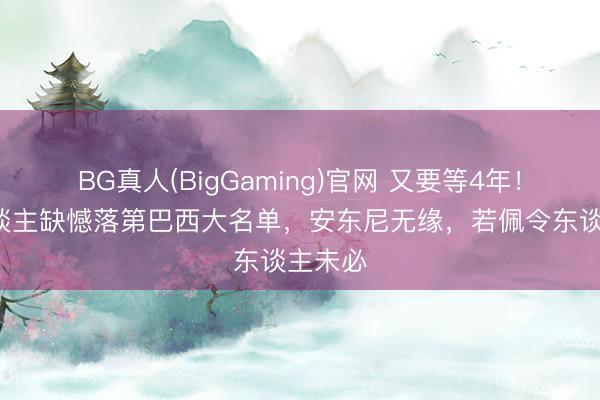BG真人(BigGaming)官网 又要等4年！这4东谈主缺憾落第巴西大名单，安东尼无缘，若佩令东谈主未必
