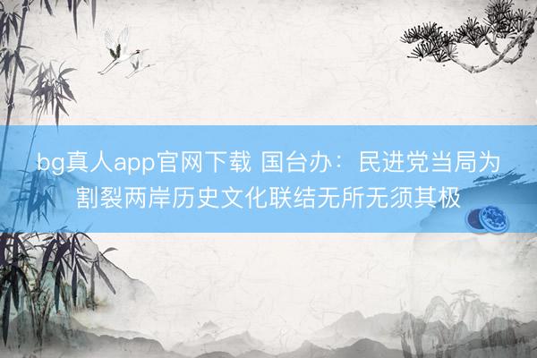 bg真人app官网下载 国台办：民进党当局为割裂两岸历史文化联结无所无须其极