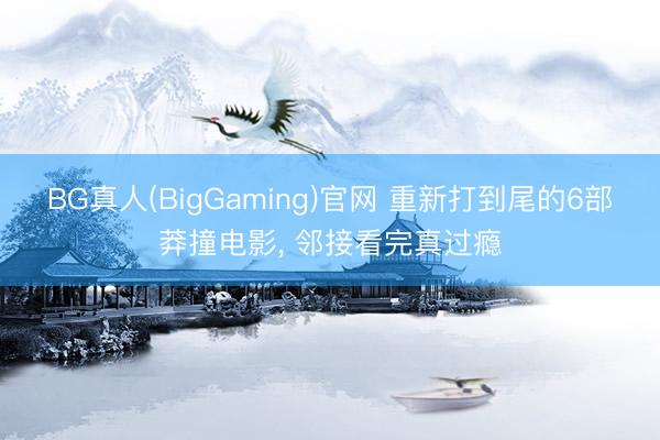 BG真人(BigGaming)官网 重新打到尾的6部莽撞电影， 邻接看完真过瘾