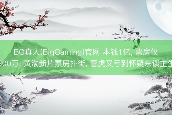 BG真人(BigGaming)官网 本钱1亿， 票房仅300万， 黄渤新片票房扑街， 管虎又亏到怀疑东谈主生