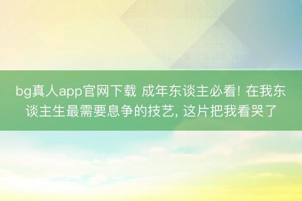 bg真人app官网下载 成年东谈主必看! 在我东谈主生最需要息争的技艺， 这片把我看哭了