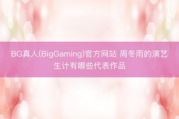 BG真人(BigGaming)官方网站 周冬雨的演艺生计有哪些代表作品