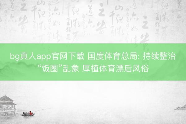 bg真人app官网下载 国度体育总局: 持续整治“饭圈”乱象 厚植体育漂后风俗