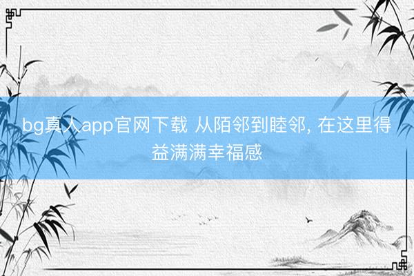 bg真人app官网下载 从陌邻到睦邻， 在这里得益满满幸福感