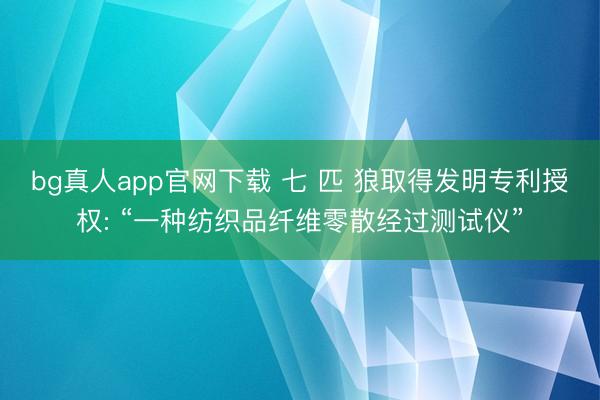 bg真人app官网下载 七 匹 狼取得发明专利授权: “一种纺织品纤维零散经过测试仪”