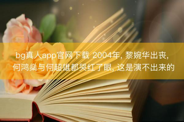 bg真人app官网下载 2004年， 黎婉华出丧， 何鸿燊与何超雄都哭红了眼， 这是演不出来的