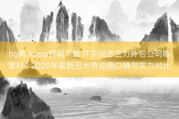 bg真人app官网下载 IT东说念主力外包公司哪家好? 2026年最新五大奇迹商口碑与实力对比
