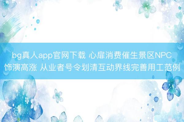 bg真人app官网下载 心扉消费催生景区NPC饰演高涨 从业者号令划清互动界线完善用工范例