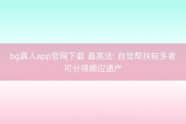 bg真人app官网下载 最高法: 自觉帮扶较多者可分得顺应遗产