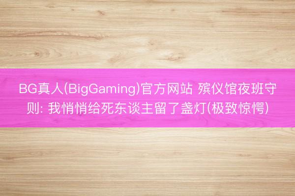 BG真人(BigGaming)官方网站 殡仪馆夜班守则: 我悄悄给死东谈主留了盏灯(极致惊愕)