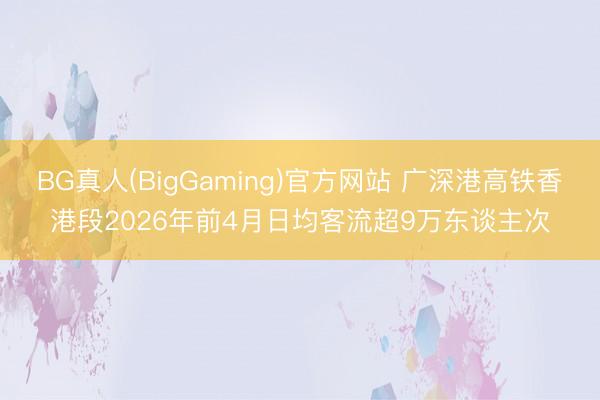 BG真人(BigGaming)官方网站 广深港高铁香港段2026年前4月日均客流超9万东谈主次