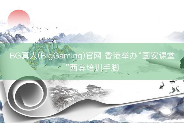 BG真人(BigGaming)官网 香港举办“国安课堂”西宾培训手脚