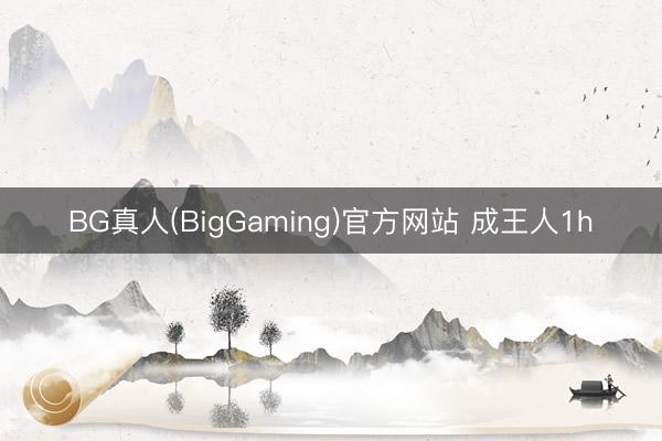 BG真人(BigGaming)官方网站 成王人1h