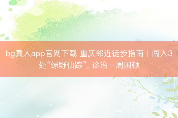 bg真人app官网下载 重庆邻近徒步指南丨闯入3处“绿野仙踪”， 诊治一周困顿