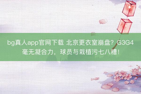bg真人app官网下载 北京更衣室崩盘？G3G4毫无凝合力，球员与栽植污七八糟！