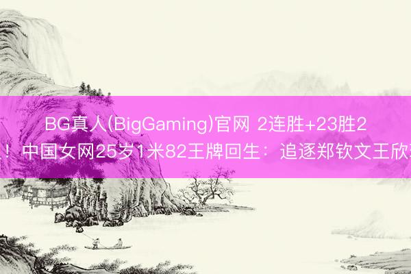BG真人(BigGaming)官网 2连胜+23胜2负!中国女网25岁1米82王牌回生:追逐郑钦文王欣瑜