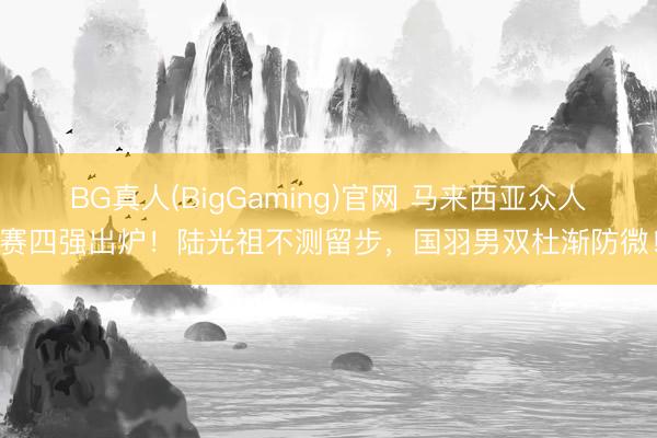 BG真人(BigGaming)官网 马来西亚众人赛四强出炉！陆光祖不测留步，国羽男双杜渐防微！