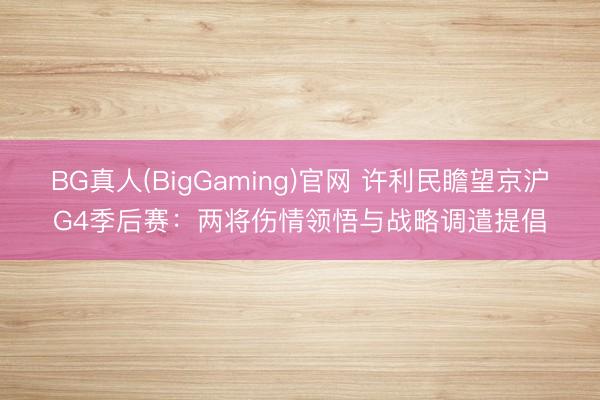 BG真人(BigGaming)官网 许利民瞻望京沪G4季后赛:两将伤情领悟与战略调遣提倡
