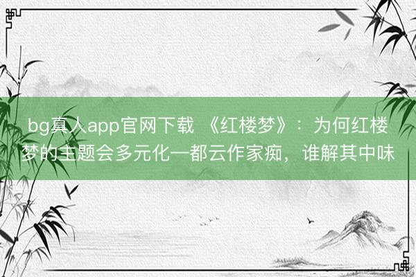 bg真人app官网下载 《红楼梦》：为何红楼梦的主题会多元化—都云作家痴，谁解其中味