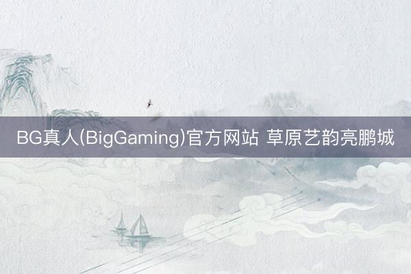 BG真人(BigGaming)官方网站 草原艺韵亮鹏城