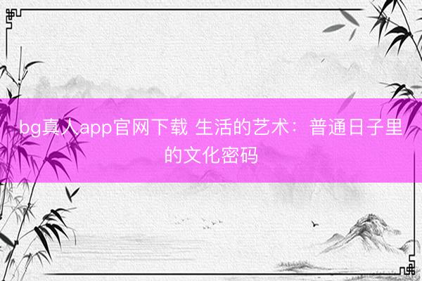 bg真人app官网下载 生活的艺术：普通日子里的文化密码