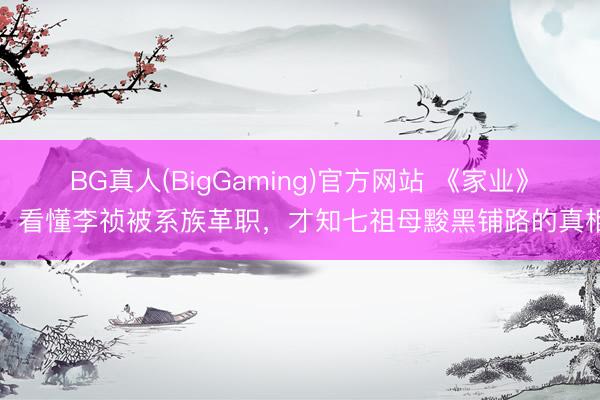 BG真人(BigGaming)官方网站 《家业》:看懂李祯被系族革职,才知七祖母黢黑铺路的真相