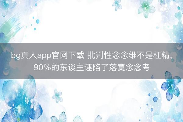 bg真人app官网下载 批判性念念维不是杠精,90%的东谈主诬陷了落寞念念考