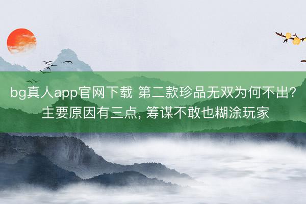 bg真人app官网下载 第二款珍品无双为何不出? 主要原因有三点, 筹谋不敢也糊涂玩家