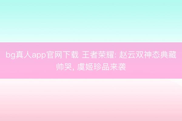 bg真人app官网下载 王者荣耀: 赵云双神态典藏帅哭， 虞姬珍品来袭